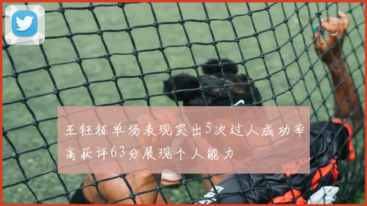 王钰栋单场表现突出5次过人成功率高获评63分展现个人能力