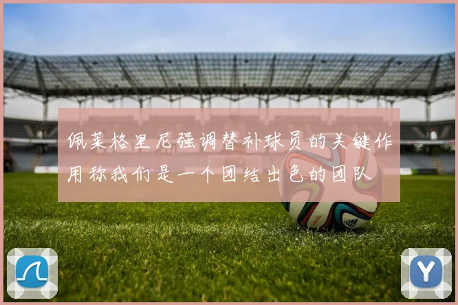 佩莱格里尼强调替补球员的关键作用称我们是一个团结出色的团队