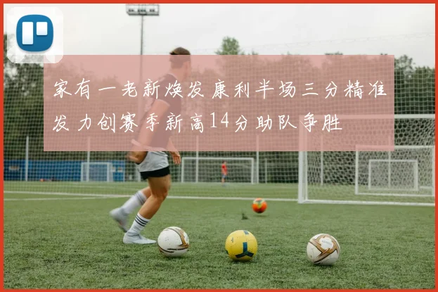 家有一老新焕发康利半场三分精准发力创赛季新高14分助队争胜
