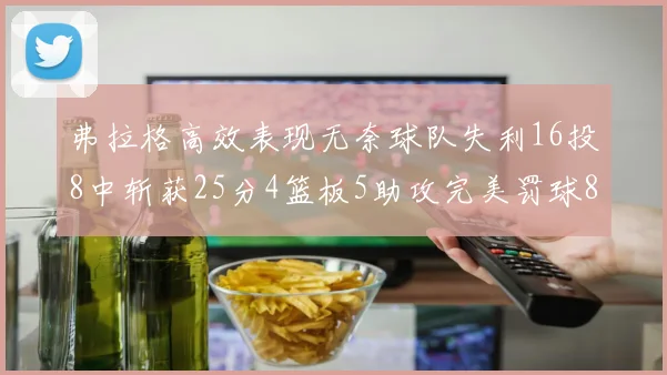 弗拉格高效表现无奈球队失利16投8中斩获25分4篮板5助攻完美罚球8中8