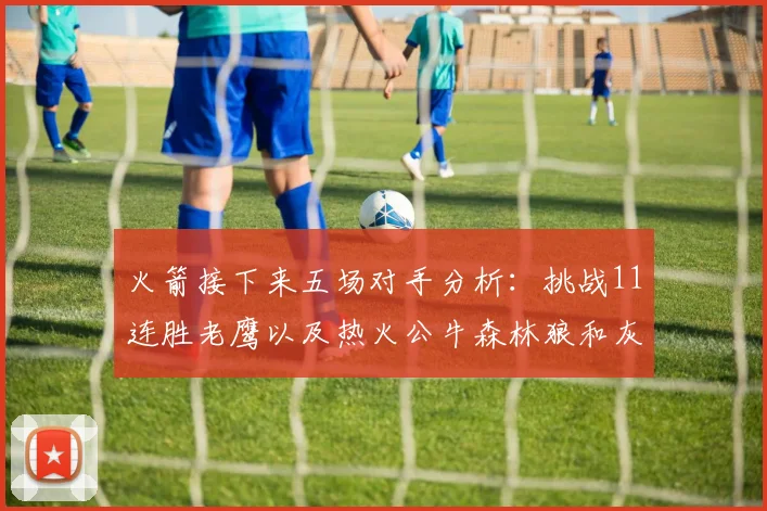 火箭接下来五场对手分析：挑战11连胜老鹰以及热火公牛森林狼和灰熊