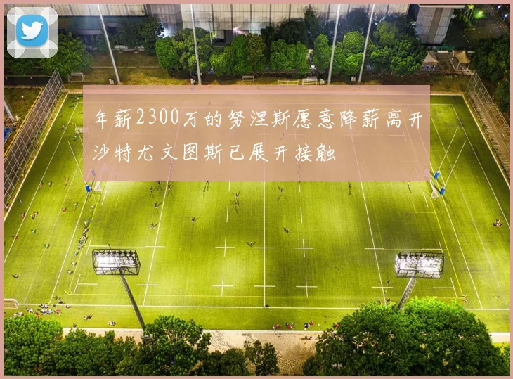 年薪2300万的努涅斯愿意降薪离开沙特尤文图斯已展开接触
