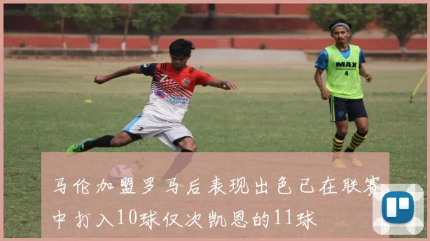 马伦加盟罗马后表现出色已在联赛中打入10球仅次凯恩的11球