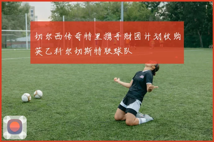 切尔西传奇特里携手财团计划收购英乙科尔切斯特联球队