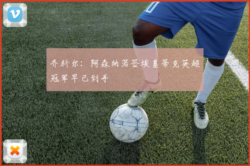 乔科尔：阿森纳若签埃基蒂克英超冠军早已到手