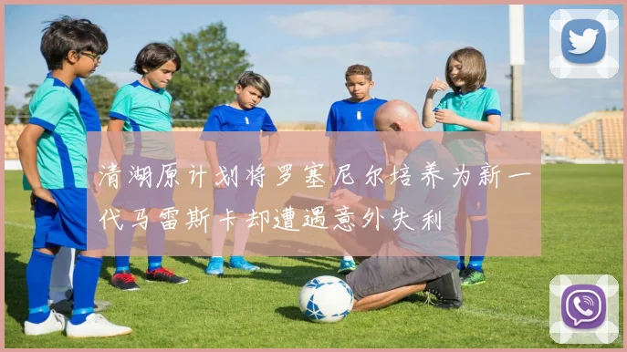 清湖原计划将罗塞尼尔培养为新一代马雷斯卡却遭遇意外失利