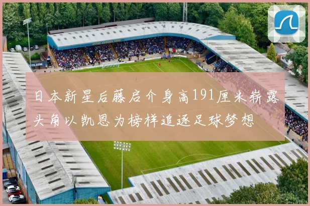日本新星后藤启介身高191厘米崭露头角以凯恩为榜样追逐足球梦想