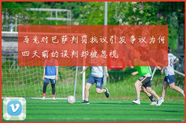 马竞对巴萨判罚抗议引发争议为何四天前的误判却被忽视