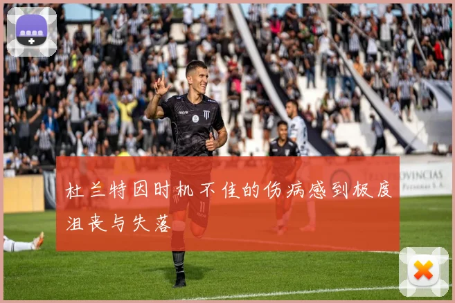 杜兰特因时机不佳的伤病感到极度沮丧与失落