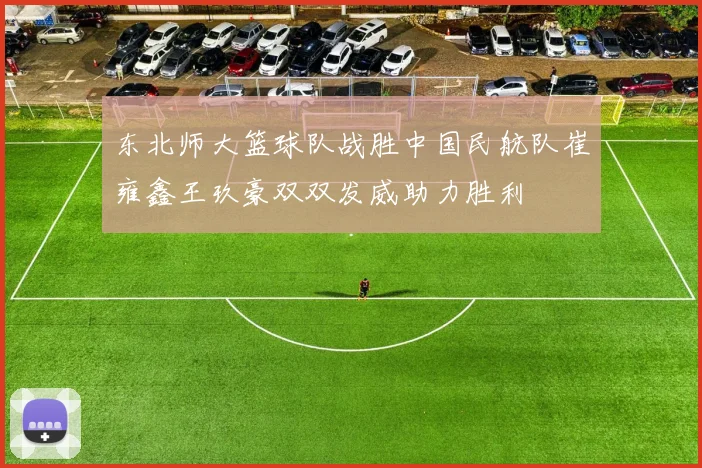 东北师大篮球队战胜中国民航队崔雍鑫王玖豪双双发威助力胜利