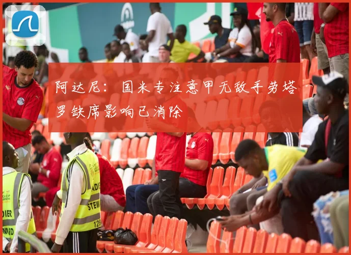 阿达尼：国米专注意甲无敌手劳塔罗缺席影响已消除