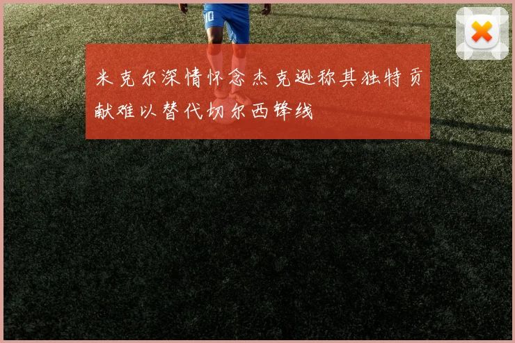 米克尔深情怀念杰克逊称其独特贡献难以替代切尔西锋线