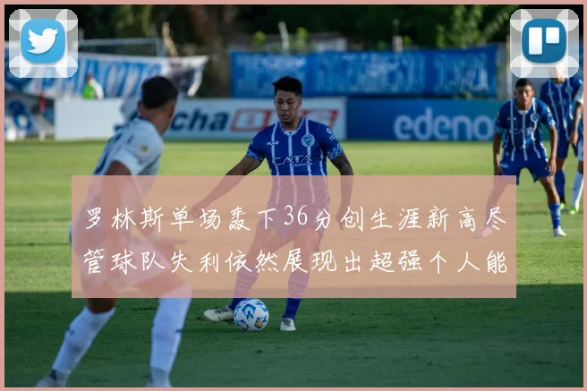 罗林斯单场轰下36分创生涯新高尽管球队失利依然展现出超强个人能力