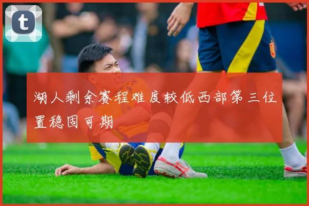 湖人剩余赛程难度较低西部第三位置稳固可期