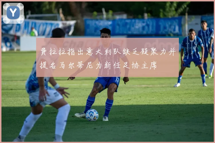 费拉拉指出意大利队缺乏凝聚力并提名马尔蒂尼为新任足协主席