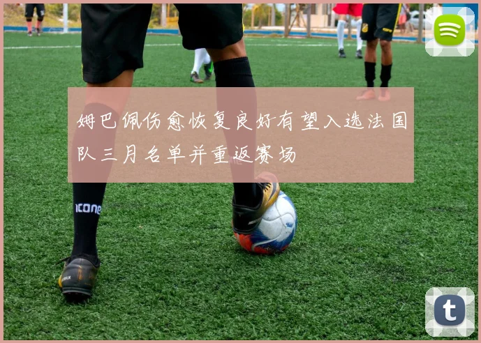姆巴佩伤愈恢复良好有望入选法国队三月名单并重返赛场