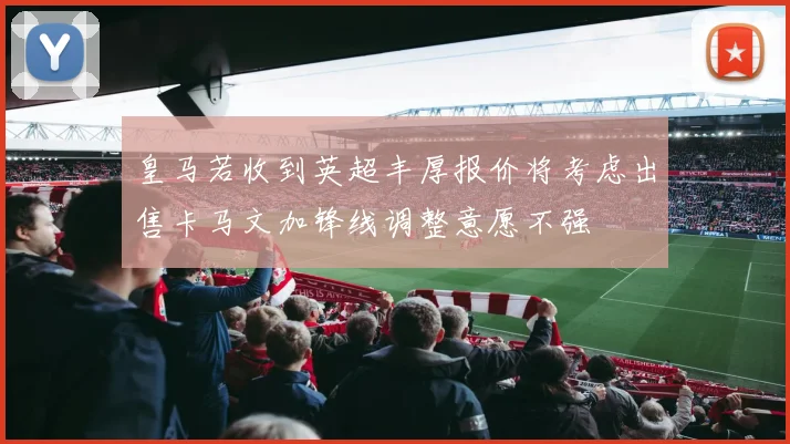 皇马若收到英超丰厚报价将考虑出售卡马文加锋线调整意愿不强